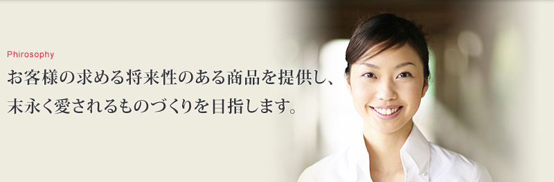お客様の求める将来性のある商品を提供し、末永く愛されるものづくりを目指します。